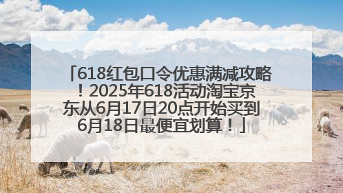 618红包口令优惠满减攻略！2025年618活动淘宝京东从6月17日20点开始买到6月18日最便宜划算！