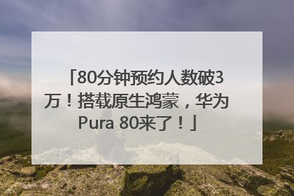80分钟预约人数破3万！搭载原生鸿蒙，华为Pura 80来了！
