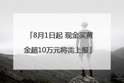 8月1日起 现金买黄金超10万元将需上报