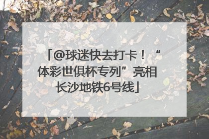 @球迷快去打卡！“体彩世俱杯专列”亮相长沙地铁6号线