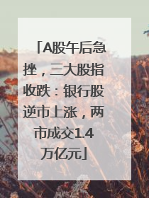 A股午后急挫，三大股指收跌：银行股逆市上涨，两市成交1.4万亿元