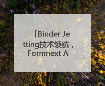 Binder Jetting技术领航，Formnext Asia深圳增材展解锁产业新动能