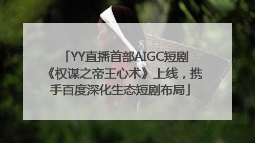 YY直播首部AIGC短剧《权谋之帝王心术》上线，携手百度深化生态短剧布局