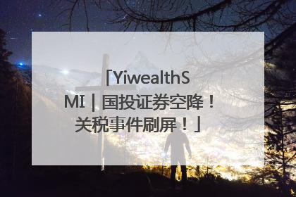 YiwealthSMI｜国投证券空降！关税事件刷屏！